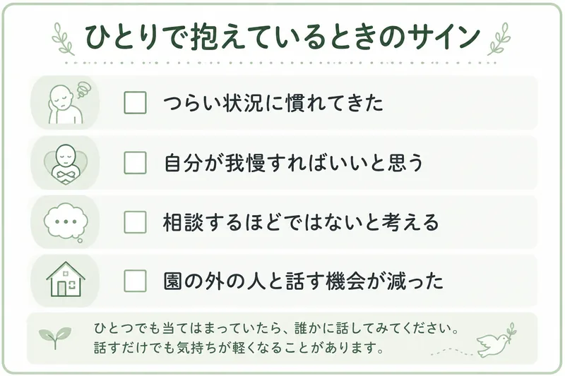 ひとりで抱え込んでいるときのサイン。つらい状況に慣れてきた、自分が我慢すればいいと思う、相談するほどではないと考える、園の外の人と話す機会が減った。ひとつでも当てはまったら誰かに話してみる