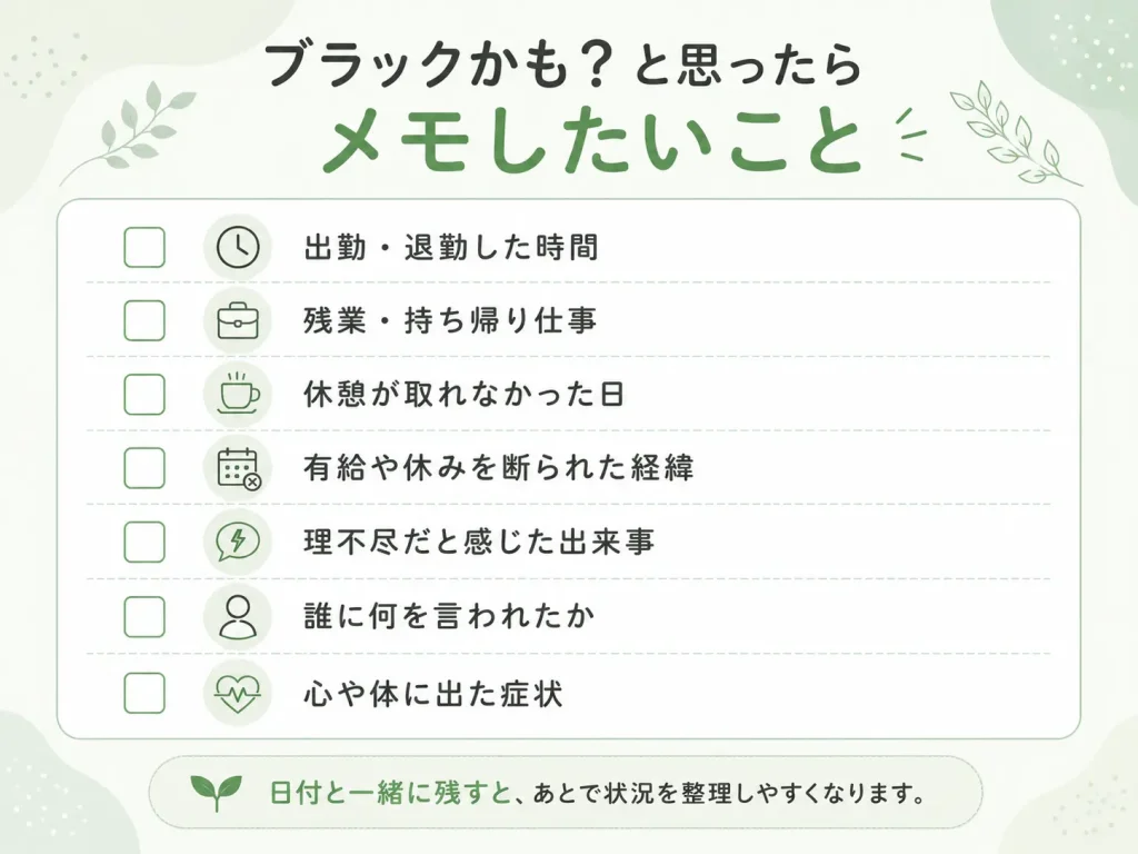 ブラック保育園かもしれないと感じたときに記録しておきたい内容をまとめたチェックリスト。出勤・退勤時間、残業や持ち帰り仕事、休憩が取れなかった日、有給や休みを断られた経緯、理不尽な出来事、誰に何を言われたか、心や体の症状を日付と一緒に記録することを紹介した図。